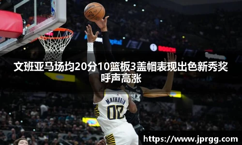 文班亚马场均20分10篮板3盖帽表现出色新秀奖呼声高涨