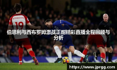 伯恩利与西布罗姆激战正酣精彩直播全程回顾与分析