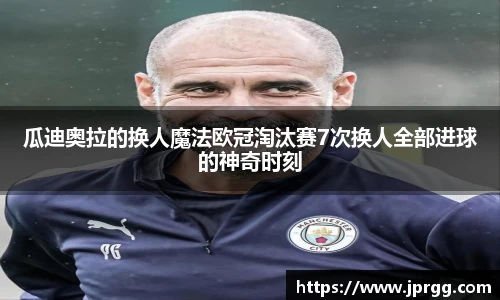 瓜迪奥拉的换人魔法欧冠淘汰赛7次换人全部进球的神奇时刻